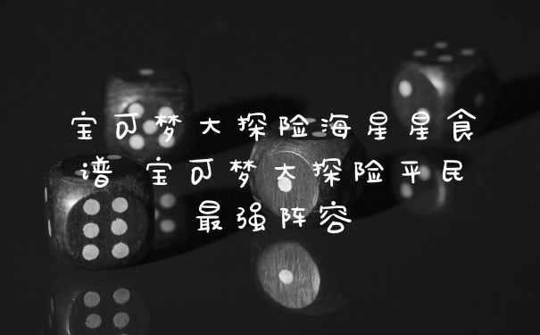 宝可梦大探险海星星食谱 宝可梦大探险平民最强阵容