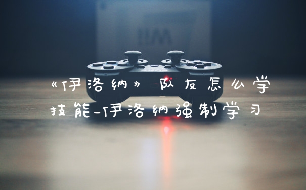 《伊洛纳》队友怎么学技能_伊洛纳强制学习