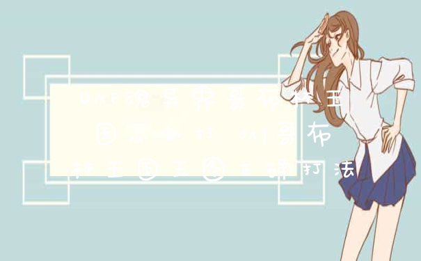 DNF魂异界哥布林王国怎么打 dnf哥布林王国五图正确打法