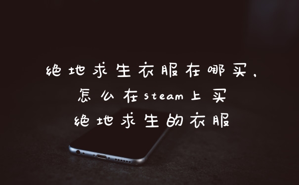 绝地求生衣服在哪买，怎么在steam上买绝地求生的衣服