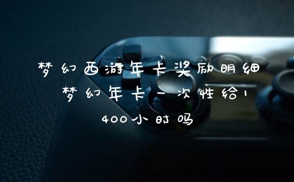 梦幻西游年卡奖励明细 梦幻年卡一次性给1400小时吗