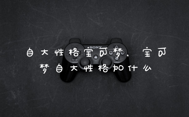 自大性格宝可梦，宝可梦自大性格加什么