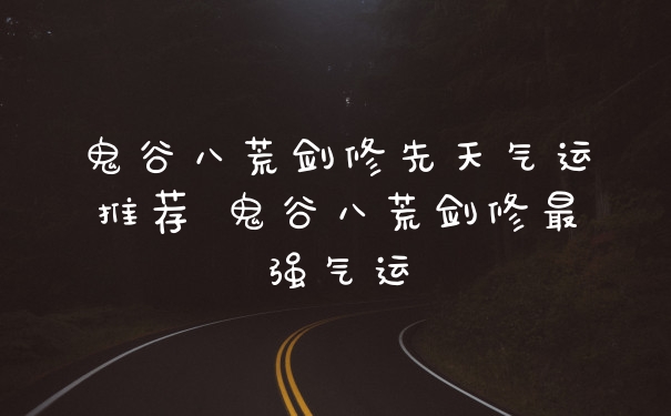 鬼谷八荒剑修先天气运推荐 鬼谷八荒剑修最强气运