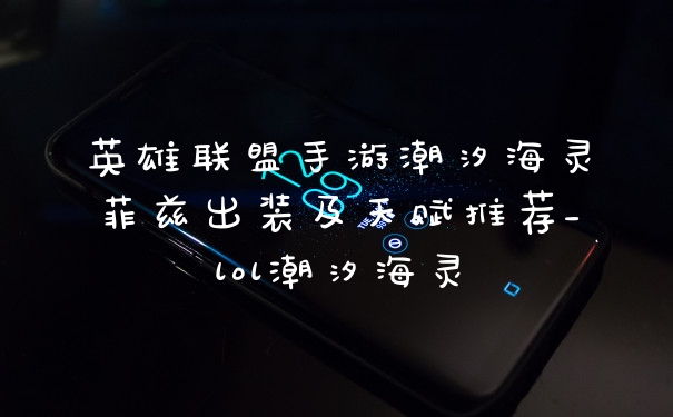 英雄联盟手游潮汐海灵菲兹出装及天赋推荐_lol潮汐海灵