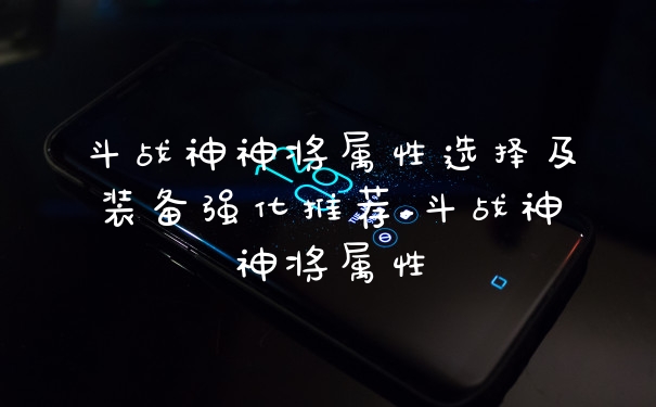 斗战神神将属性选择及装备强化推荐_斗战神神将属性