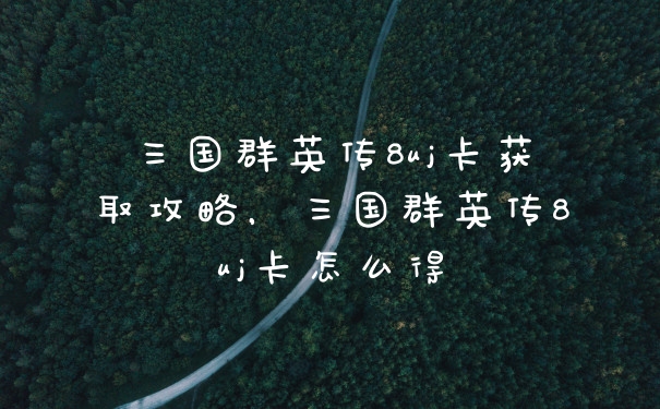 三国群英传8uj卡获取攻略，三国群英传8uj卡怎么得