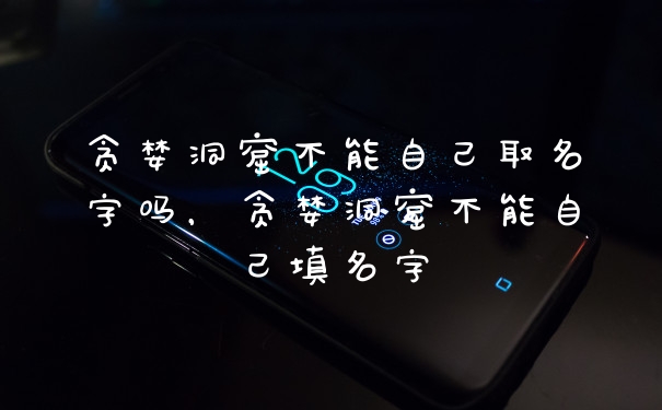 贪婪洞窟不能自己取名字吗，贪婪洞窟不能自己填名字
