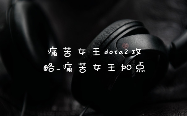 痛苦女王dota2攻略_痛苦女王加点