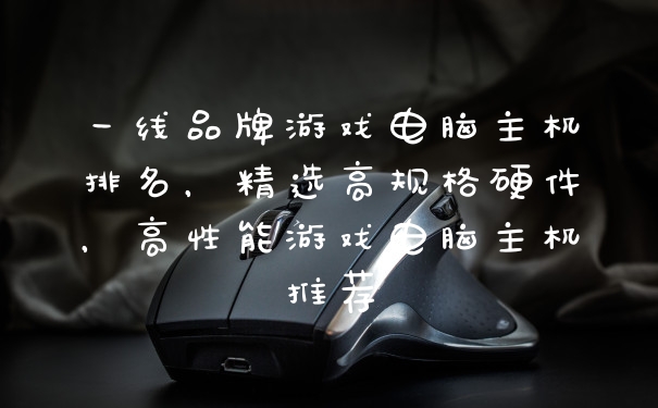 一线品牌游戏电脑主机排名，精选高规格硬件，高性能游戏电脑主机推荐
