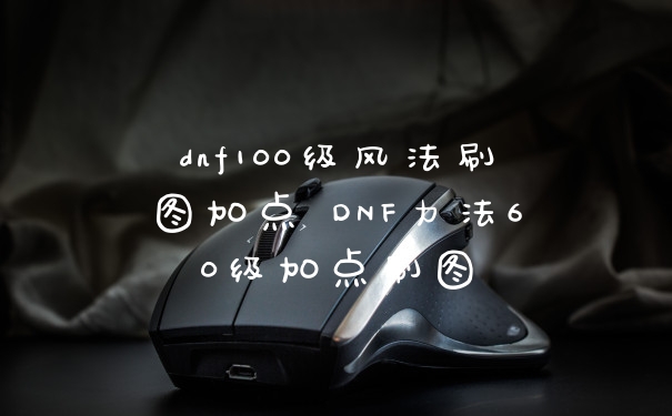 dnf100级风法刷图加点 DNF力法60级加点刷图