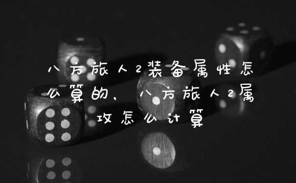 八方旅人2装备属性怎么算的，八方旅人2属攻怎么计算