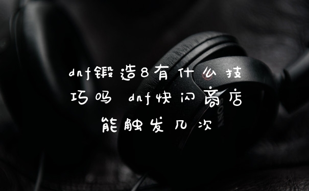 dnf锻造8有什么技巧吗 dnf快闪商店能触发几次