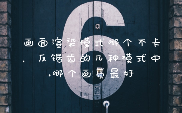 画面渲染模式哪个不卡，反锯齿的几种模式中,哪个画质最好