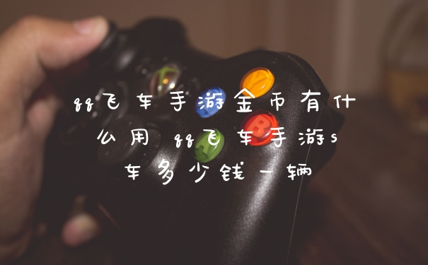 qq飞车手游金币有什么用 qq飞车手游s车多少钱一辆