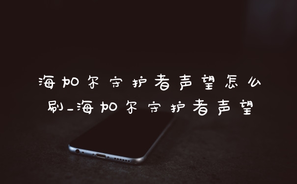 海加尔守护者声望怎么刷_海加尔守护者声望