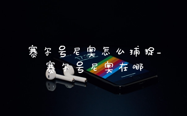 赛尔号尼奥怎么捕捉_赛尔号尼奥在哪