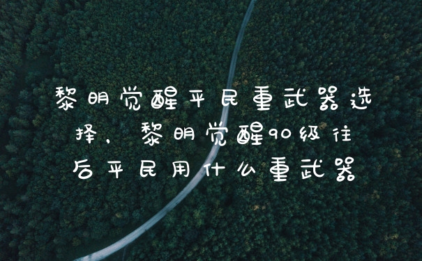 黎明觉醒平民重武器选择，黎明觉醒90级往后平民用什么重武器