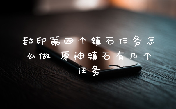封印第四个镇石任务怎么做 原神镇石有几个任务