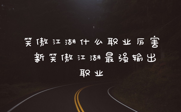 笑傲江湖什么职业厉害 新笑傲江湖最强输出职业