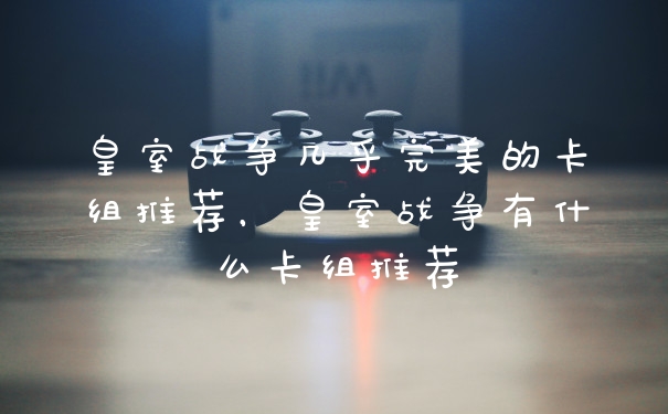 皇室战争几乎完美的卡组推荐，皇室战争有什么卡组推荐