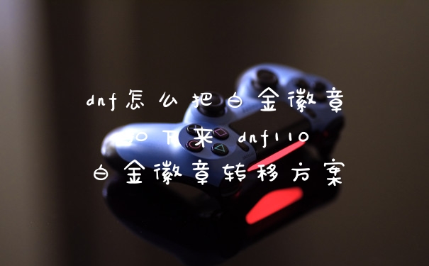 dnf怎么把白金徽章扣下来 dnf110白金徽章转移方案