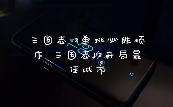 三国志12单挑必胜顺序 三国志12开局最佳城市