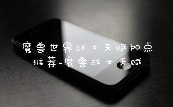 魔兽世界战士天赋加点推荐_魔兽战士天赋