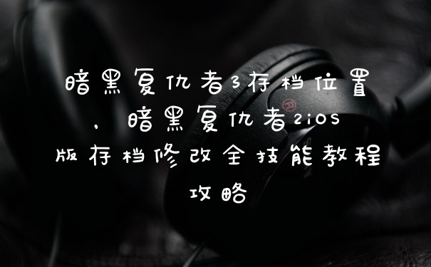 暗黑复仇者3存档位置，暗黑复仇者2iOS版存档修改全技能教程攻略