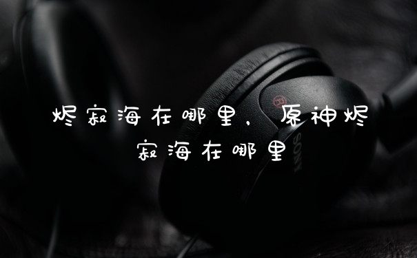 烬寂海在哪里，原神烬寂海在哪里
