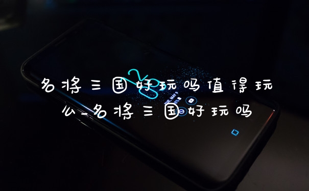 名将三国好玩吗值得玩么_名将三国好玩吗