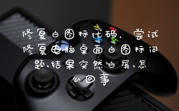 修复白图标代码，尝试修复电脑桌面白图标问题,结果突然白屏,怎么回事