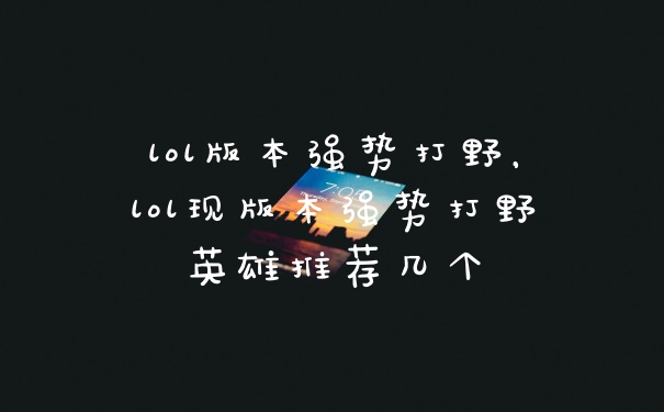 lol版本强势打野，lol现版本强势打野英雄推荐几个