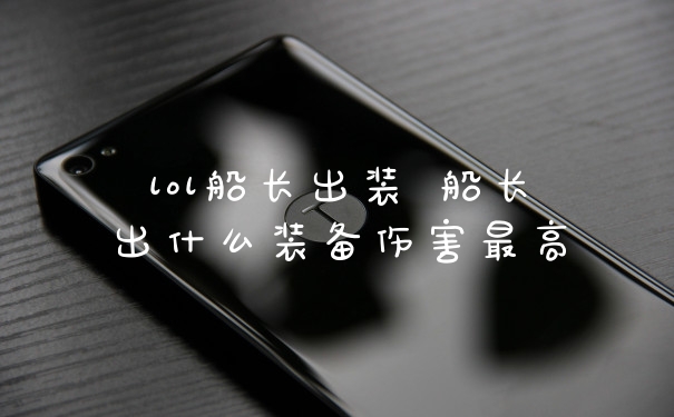 lol船长出装 船长出什么装备伤害最高