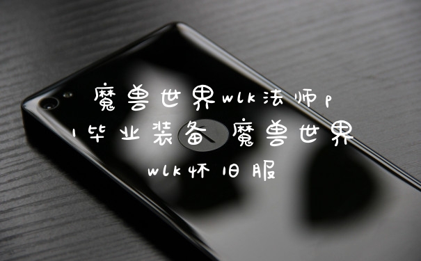 魔兽世界wlk法师p1毕业装备 魔兽世界wlk怀旧服