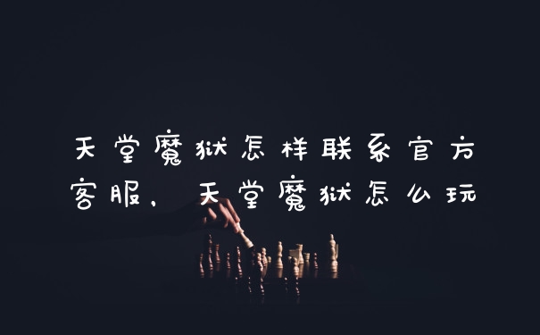 天堂魔狱怎样联系官方客服，天堂魔狱怎么玩