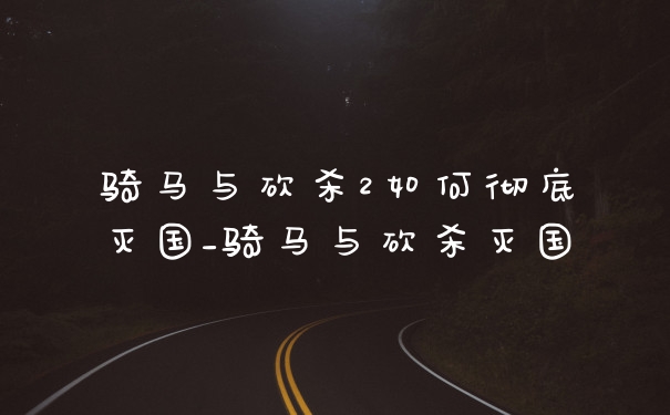 骑马与砍杀2如何彻底灭国_骑马与砍杀灭国