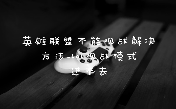 英雄联盟不能观战解决方法_lol观战模式进不去