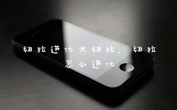 纽拉进化大纽拉，纽拉怎么进化