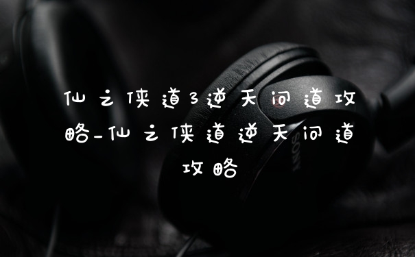 仙之侠道3逆天问道攻略_仙之侠道逆天问道攻略