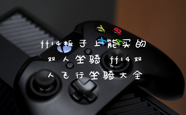 ff14板子上能买的双人坐骑 ff14双人飞行坐骑大全