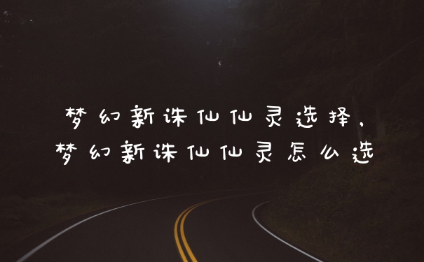 梦幻新诛仙仙灵选择，梦幻新诛仙仙灵怎么选