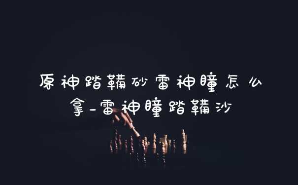 原神踏鞴砂雷神瞳怎么拿_雷神瞳踏鞴沙