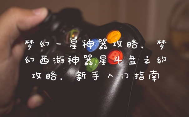 梦幻一星神器攻略，梦幻西游神器星斗盘之约攻略，新手入门指南