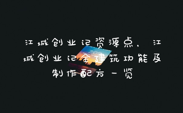 江城创业记资源点，江城创业记全建筑功能及制作配方一览