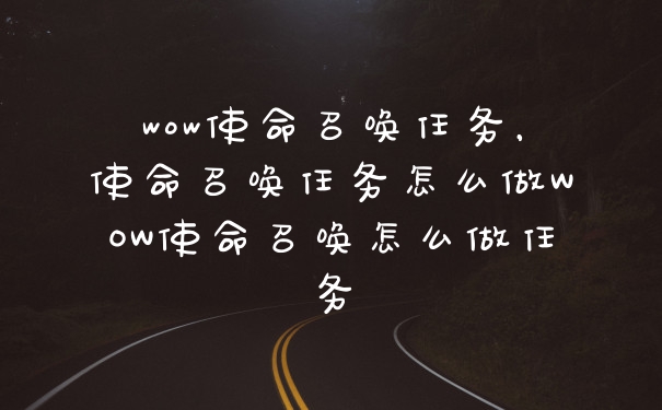 wow使命召唤任务，使命召唤任务怎么做WOW使命召唤怎么做任务