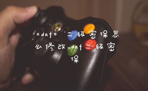 《dnf》二级密保怎么修改_dnf二级密保