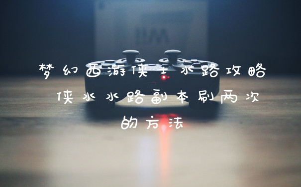 梦幻西游侠士水路攻略 侠水水路副本刷两次的方法
