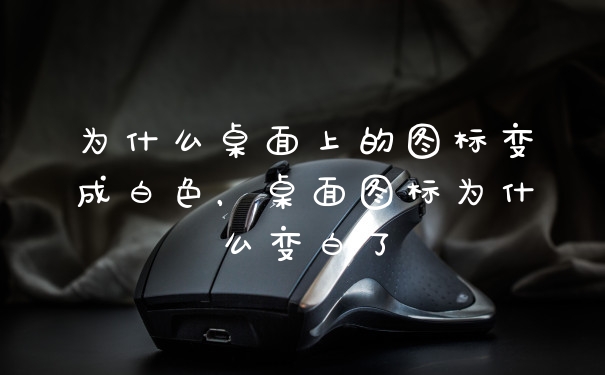 为什么桌面上的图标变成白色,桌面图标为什么变白了