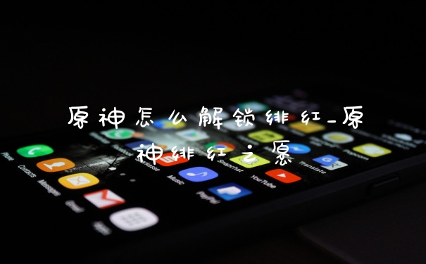 原神怎么解锁绯红_原神绯红之愿