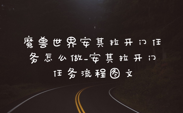 魔兽世界安其拉开门任务怎么做_安其拉开门任务流程图文